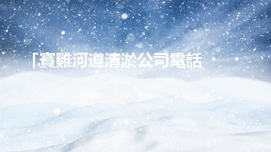 「寶雞河道清淤公司電話，專家為你解答清淤疑問」